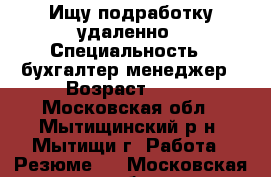 Ищу подработку удаленно › Специальность ­ бухгалтер,менеджер › Возраст ­ 30 - Московская обл., Мытищинский р-н, Мытищи г. Работа » Резюме   . Московская обл.